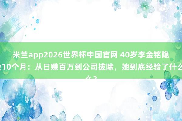 米兰app2026世界杯中国官网 40岁李金铭隐没10个月：从日赚百万到公司拔除，她到底经验了什么？