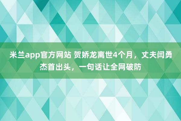 米兰app官方网站 贺娇龙离世4个月，丈夫闫勇杰首出头，一句话让全网破防