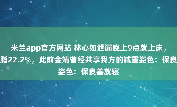 米兰app官方网站 林心如泄漏晚上9点就上床,当今体脂22.2%,此前金靖曾经共享我方的减重姿色:保良善就寝