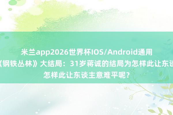 米兰app2026世界杯IOS/Android通用手机版下载 《钢铁丛林》大结局:31岁蒋诚的结局为怎样此让东谈主意难平呢?