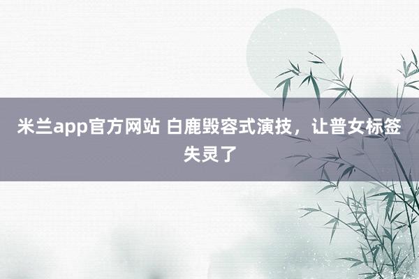 米兰app官方网站 白鹿毁容式演技，让普女标签失灵了