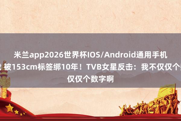 米兰app2026世界杯IOS/Android通用手机版下载 被153cm标签绑10年！TVB女星反击：我不仅仅个数字啊