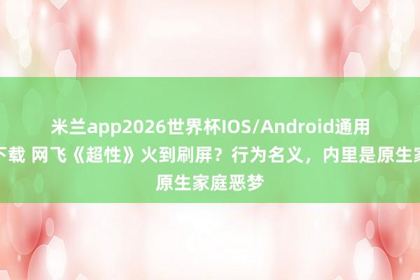 米兰app2026世界杯IOS/Android通用手机版下载 网飞《超性》火到刷屏?行为名义,内里是原生家庭恶梦