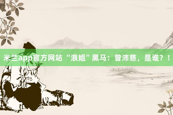 米兰app官方网站 “浪姐”黑马：曾沛慈，是谁？！