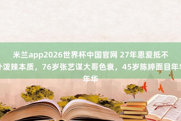 米兰app2026世界杯中国官网 27年恩爱抵不外泼辣本质，76岁张艺谋大哥色衰，45岁陈婷面目年华
