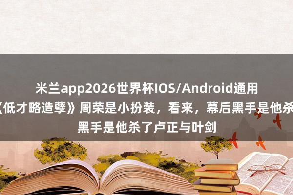 米兰app2026世界杯IOS/Android通用手机版下载 《低才略造孽》周荣是小扮装,看来,幕后黑手是他杀了卢正与叶剑