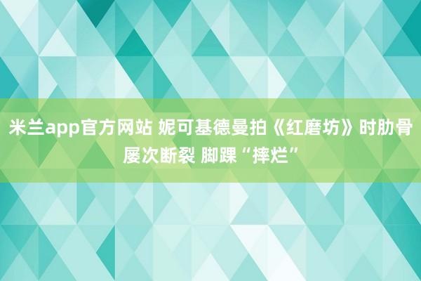 米兰app官方网站 妮可基德曼拍《红磨坊》时肋骨屡次断裂 脚踝“摔烂”