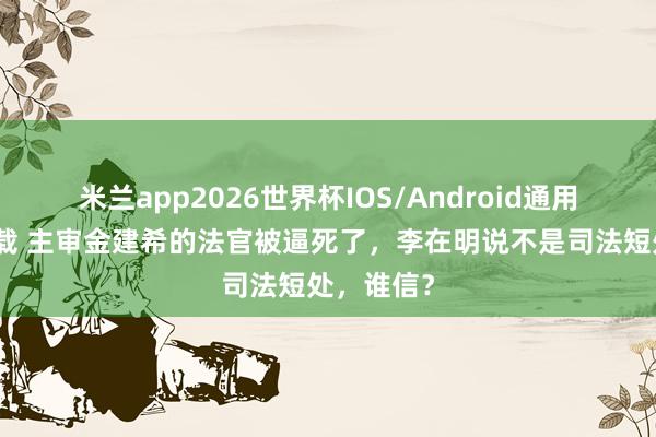 米兰app2026世界杯IOS/Android通用手机版下载 主审金建希的法官被逼死了,李在明说不是司法短处,谁信?