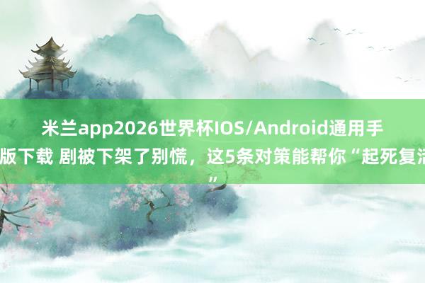 米兰app2026世界杯IOS/Android通用手机版下载 剧被下架了别慌，这5条对策能帮你“起死复活”