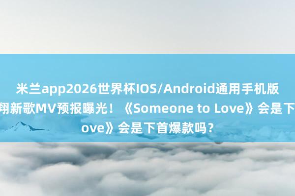 米兰app2026世界杯IOS/Android通用手机版下载 严浩翔新歌MV预报曝光！《Someone to Love》会是下首爆款吗？