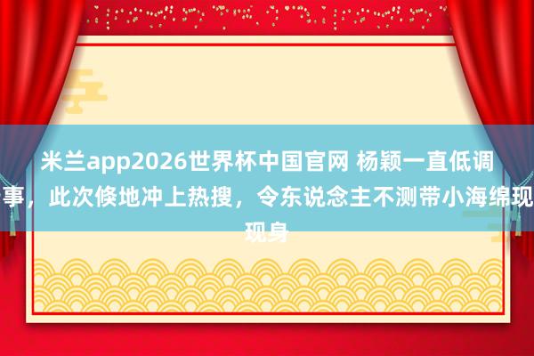 米兰app2026世界杯中国官网 杨颖一直低调行事，此次倏地冲上热搜，令东说念主不测带小海绵现身