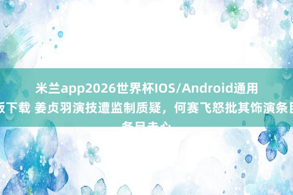 米兰app2026世界杯IOS/Android通用手机版下载 姜贞羽演技遭监制质疑，何赛飞怒批其饰演条目走心