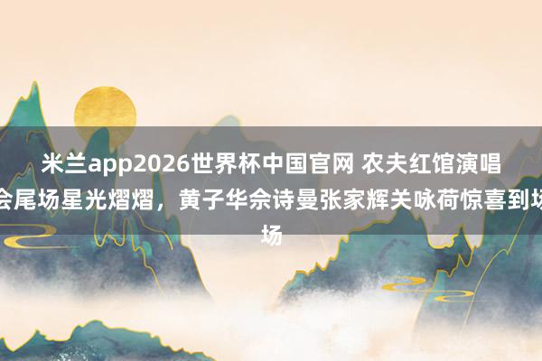 米兰app2026世界杯中国官网 农夫红馆演唱会尾场星光熠熠，黄子华佘诗曼张家辉关咏荷惊喜到场