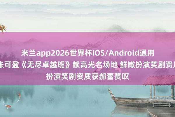米兰app2026世界杯IOS/Android通用手机版下载 张可盈《无尽卓越班》献高光名场地 鲜嫩扮演笑剧资质获郝蕾赞叹