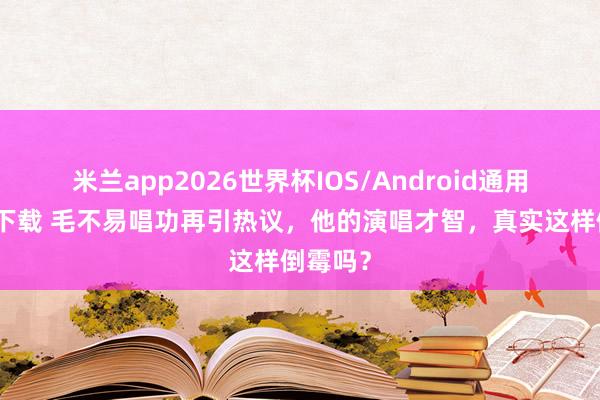 米兰app2026世界杯IOS/Android通用手机版下载 毛不易唱功再引热议，他的演唱才智，真实这样倒霉吗？