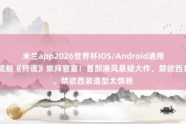 米兰app2026世界杯IOS/Android通用手机版下载 成毅《狩谎》崇拜官宣！首部港风悬疑大作，禁欲西装造型太惊艳