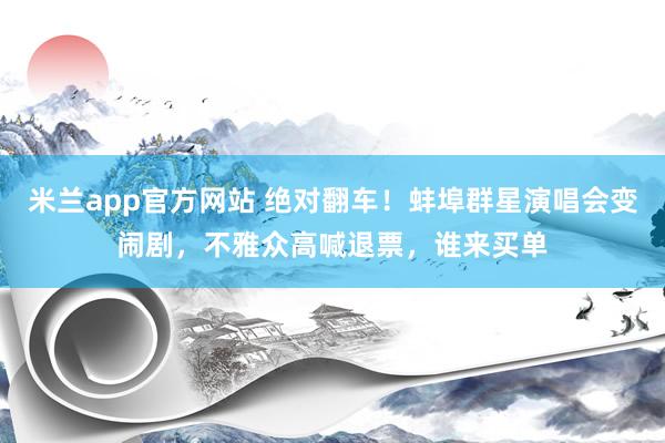 米兰app官方网站 绝对翻车！蚌埠群星演唱会变闹剧，不雅众高喊退票，谁来买单