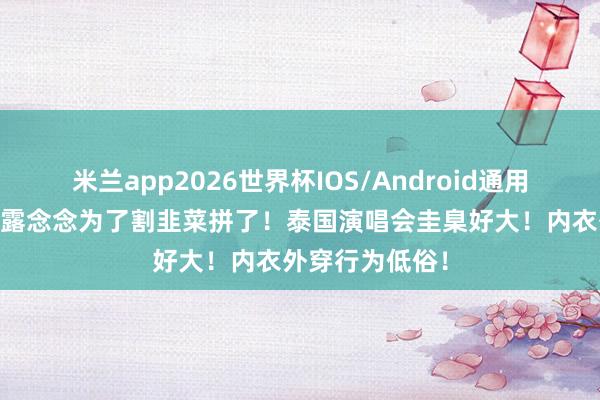 米兰app2026世界杯IOS/Android通用手机版下载 赵露念念为了割韭菜拼了!泰国演唱会圭臬好大!内衣外穿行为低俗!
