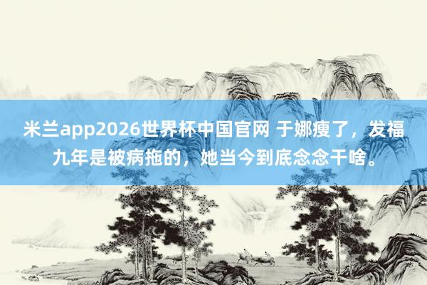 米兰app2026世界杯中国官网 于娜瘦了，发福九年是被病拖的，她当今到底念念干啥。