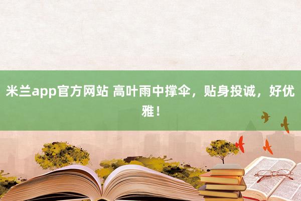 米兰app官方网站 高叶雨中撑伞，贴身投诚，好优雅！