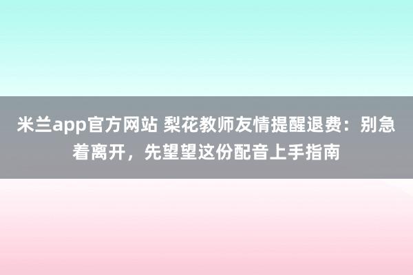 米兰app官方网站 梨花教师友情提醒退费：别急着离开，先望望这份配音上手指南