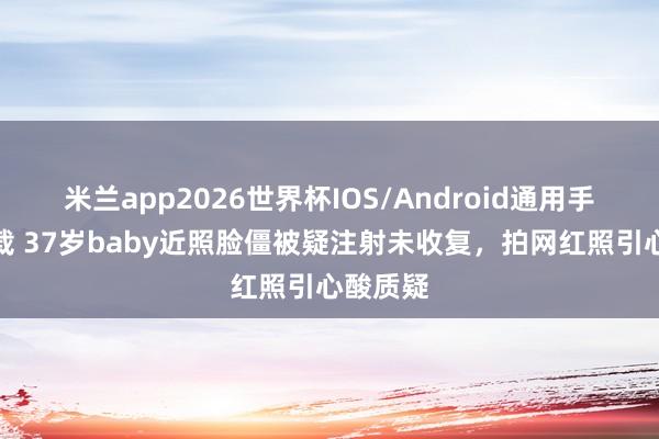 米兰app2026世界杯IOS/Android通用手机版下载 37岁baby近照脸僵被疑注射未收复，拍网红照引心酸质疑
