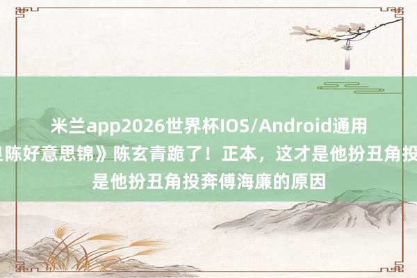 米兰app2026世界杯IOS/Android通用手机版下载 《良陈好意思锦》陈玄青跪了！正本，这才是他扮丑角投奔傅海廉的原因