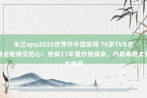 米兰app2026世界杯中国官网 76岁TVB老戏骨坐轮椅见知心！患病11年靠炒股续命，内助奉陪太催泪