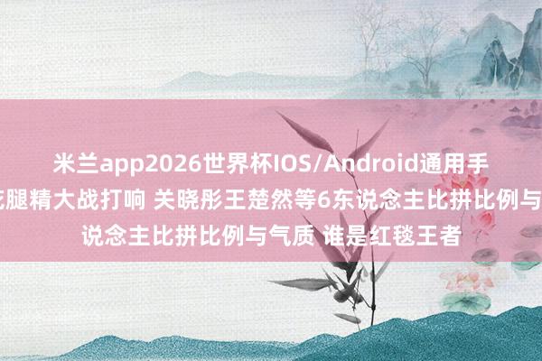 米兰app2026世界杯IOS/Android通用手机版下载 95后小花腿精大战打响 关晓彤王楚然等6东说念主比拼比例与气质 谁是红毯王者