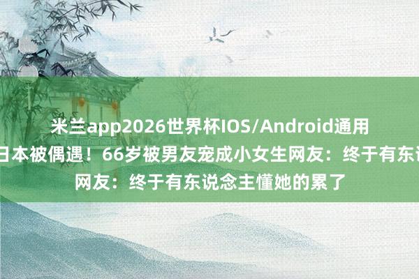 米兰app2026世界杯IOS/Android通用手机版下载 张兰日本被偶遇!66岁被男友宠成小女生网友:终于有东说念主懂她的累了