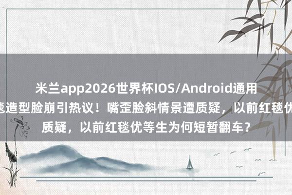 米兰app2026世界杯IOS/Android通用手机版下载 金晨红毯造型脸崩引热议！嘴歪脸斜情景遭质疑，以前红毯优等生为何短暂翻车？