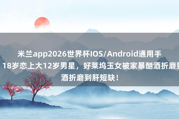 米兰app2026世界杯IOS/Android通用手机版下载 18岁恋上大12岁男星，好莱坞玉女被家暴酗酒折磨到肝短缺！