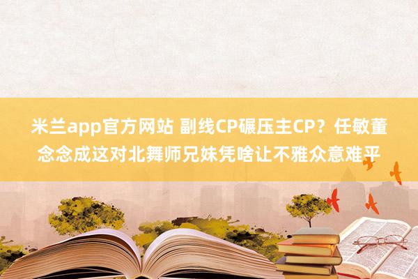米兰app官方网站 副线CP碾压主CP？任敏董念念成这对北舞师兄妹凭啥让不雅众意难平