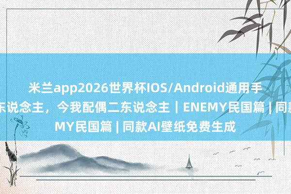 米兰app2026世界杯IOS/Android通用手机版下载 今我二东说念主，今我配偶二东说念主｜ENEMY民国篇 | 同款AI壁纸免费生成