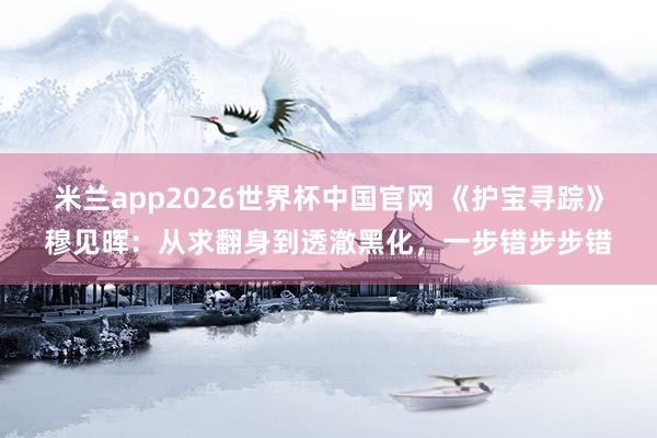 米兰app2026世界杯中国官网 《护宝寻踪》穆见晖：从求翻身到透澈黑化，一步错步步错