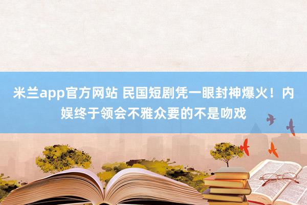 米兰app官方网站 民国短剧凭一眼封神爆火!内娱终于领会不雅众要的不是吻戏