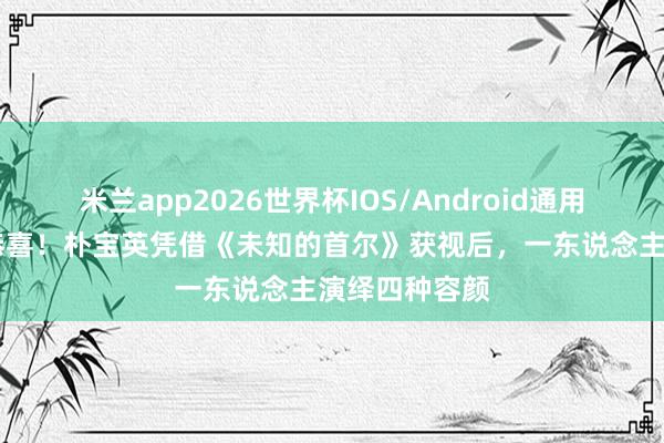 米兰app2026世界杯IOS/Android通用手机版下载 恭喜!朴宝英凭借《未知的首尔》获视后,一东说念主演绎四种容颜
