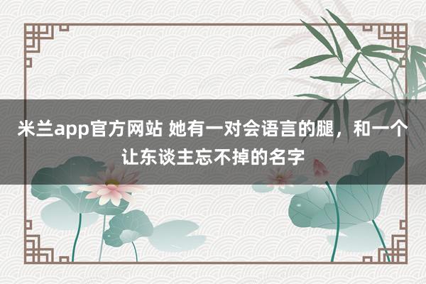 米兰app官方网站 她有一对会语言的腿，和一个让东谈主忘不掉的名字