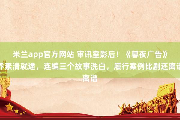 米兰app官方网站 审讯室影后！《暮夜广告》乔素清就逮，连编三个故事洗白，履行案例比剧还离谱