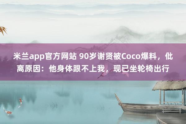 米兰app官方网站 90岁谢贤被Coco爆料，仳离原因：他身体跟不上我，现已坐轮椅出行