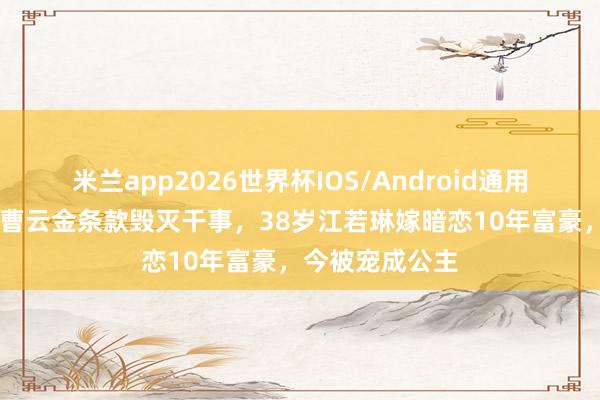 米兰app2026世界杯IOS/Android通用手机版下载 被曹云金条款毁灭干事，38岁江若琳嫁暗恋10年富豪，今被宠成公主