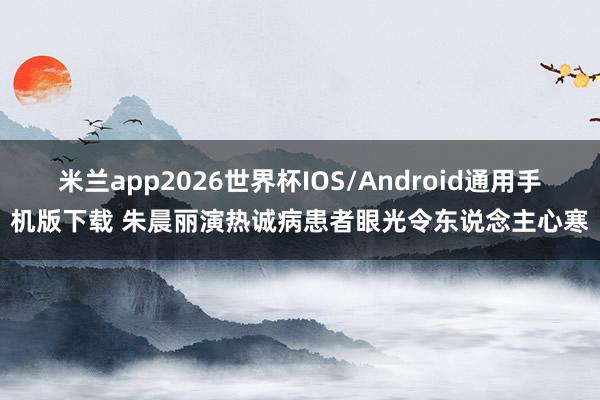 米兰app2026世界杯IOS/Android通用手机版下载 朱晨丽演热诚病患者　眼光令东说念主心寒