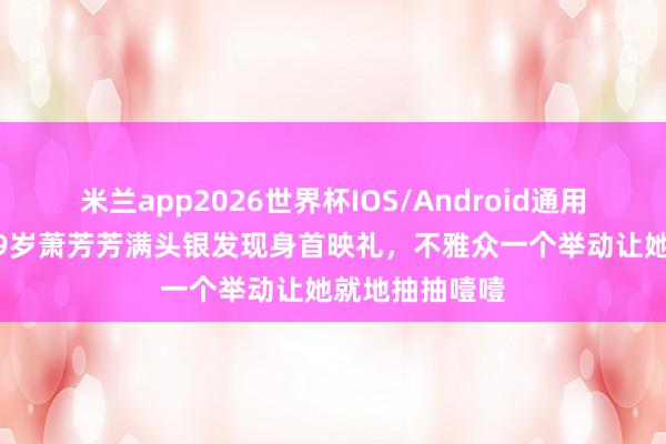 米兰app2026世界杯IOS/Android通用手机版下载 79岁萧芳芳满头银发现身首映礼，不雅众一个举动让她就地抽抽噎噎