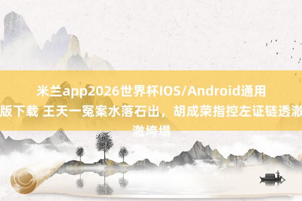 米兰app2026世界杯IOS/Android通用手机版下载 王天一冤案水落石出，胡成荣指控左证链透澈垮塌