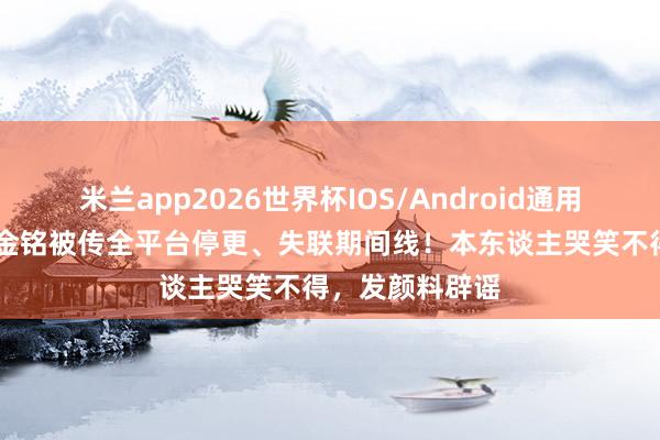 米兰app2026世界杯IOS/Android通用手机版下载 李金铭被传全平台停更、失联期间线！本东谈主哭笑不得，发颜料辟谣