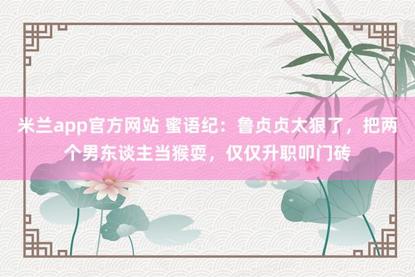 米兰app官方网站 蜜语纪：鲁贞贞太狠了，把两个男东谈主当猴耍，仅仅升职叩门砖