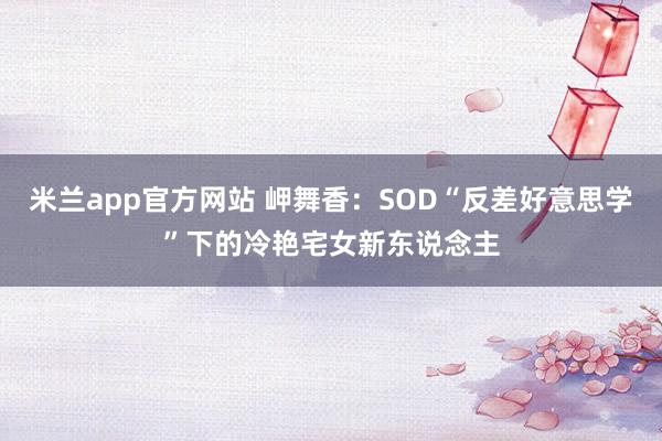 米兰app官方网站 岬舞香：SOD“反差好意思学”下的冷艳宅女新东说念主
