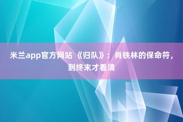 米兰app官方网站 《归队》：肖铁林的保命符，到终末才看清