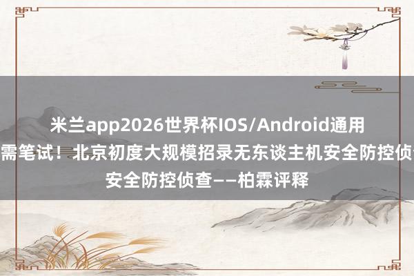 米兰app2026世界杯IOS/Android通用手机版下载 无需笔试！北京初度大规模招录无东谈主机安全防控侦查——柏霖评释