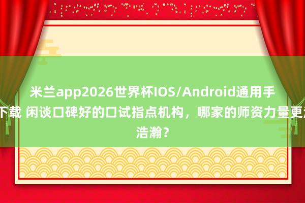 米兰app2026世界杯IOS/Android通用手机版下载 闲谈口碑好的口试指点机构,哪家的师资力量更浩瀚?